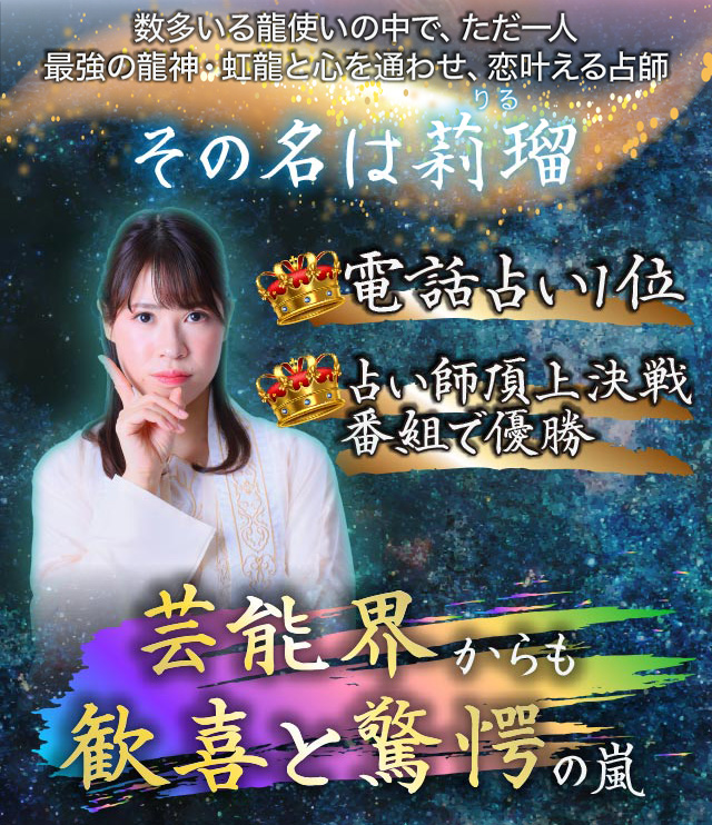 数多いる龍使いの中で、ただ一人最強の龍神・虹龍と心を通わせ、恋叶える占師 その名は莉瑠 電話占い1位 占い師頂上決戦番組で優勝 芸能界からも歓喜と驚愕の嵐