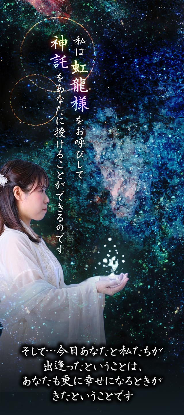 私は虹龍様をお呼びして神託をあなたに授けることができるのです そして…今日あなたと私たちが出逢ったということは、あなたも更に幸せになるときがきたということです